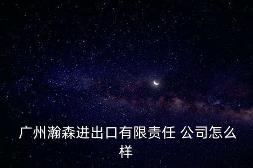  廣州瀚森進出口有限責任 公司怎么樣