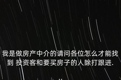 我是做房產(chǎn)中介的請(qǐng)問各位怎么才能找到 投資客和要買房子的人除打跟進(jìn)...