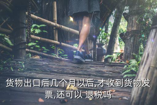 貨物出口后幾個月以后,才收到貨物發(fā)票,還可以 退稅嗎