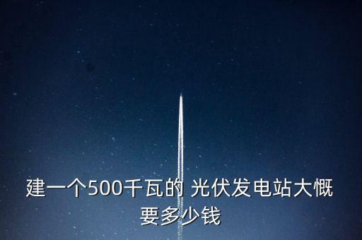 建一個500千瓦的 光伏發(fā)電站大慨要多少錢