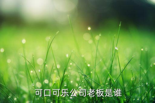  可口可樂(lè)公司老板是誰(shuí)