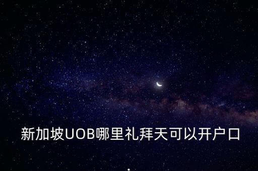  新加坡UOB哪里禮拜天可以開戶口.