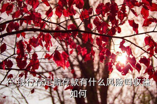 在 銀行存定期存款有什么風(fēng)險(xiǎn)嗎收益如何