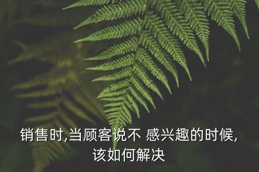 客戶對投資不感興趣,客戶回復(fù)不感興趣該怎么回復(fù)