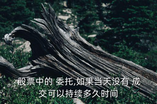  股票中的 委托,如果當(dāng)天沒有 成交可以持續(xù)多久時間