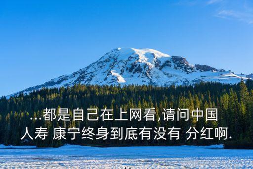 ...都是自己在上網(wǎng)看,請問中國 人壽 康寧終身到底有沒有 分紅啊...