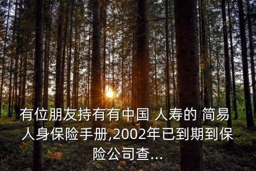 有位朋友持有有中國 人壽的 簡易 人身保險手冊,2002年已到期到保險公司查...