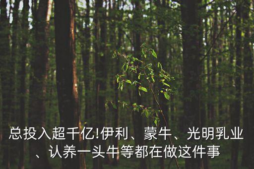 總投入超千億!伊利、蒙牛、光明乳業(yè)、認養(yǎng)一頭牛等都在做這件事