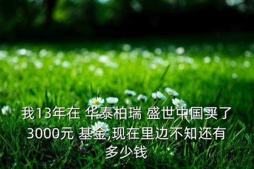 我13年在 華泰柏瑞 盛世中國(guó)買(mǎi)了3000元 基金,現(xiàn)在里邊不知還有多少錢(qián)