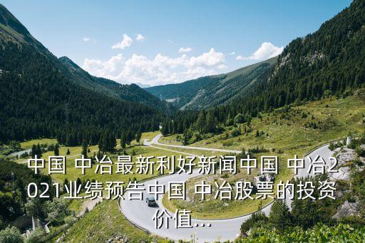 中國 中冶最新利好新聞中國 中冶2021業(yè)績預(yù)告中國 中冶股票的投資價值...