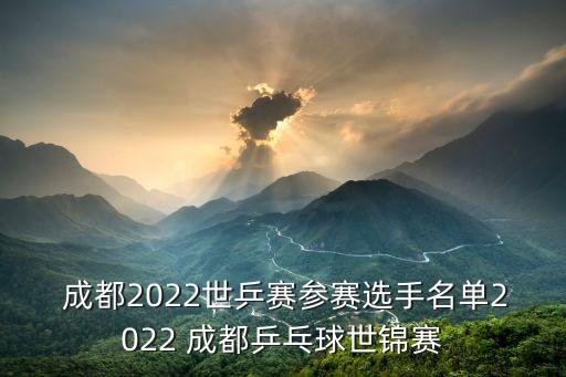  成都2022世乒賽參賽選手名單2022 成都乒乓球世錦賽