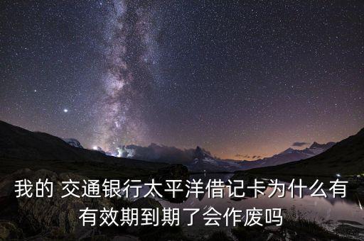 我的 交通銀行太平洋借記卡為什么有有效期到期了會作廢嗎