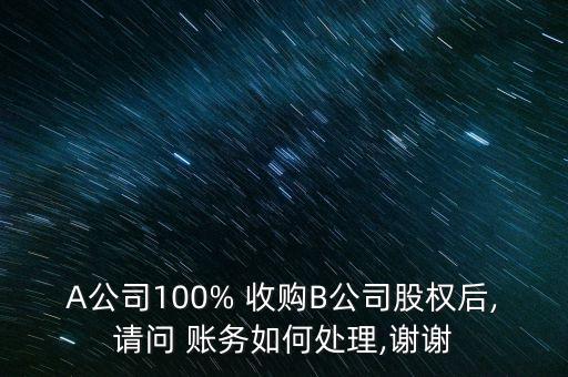 A公司100% 收購(gòu)B公司股權(quán)后,請(qǐng)問(wèn) 賬務(wù)如何處理,謝謝