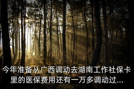 今年準備從廣西調動去湖南工作社?？ɡ锏尼t(yī)保費用還有一萬多調動過...