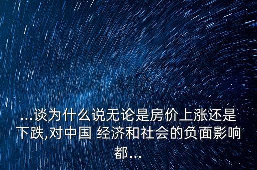 ...談為什么說無論是房價上漲還是下跌,對中國 經(jīng)濟和社會的負面影響都...