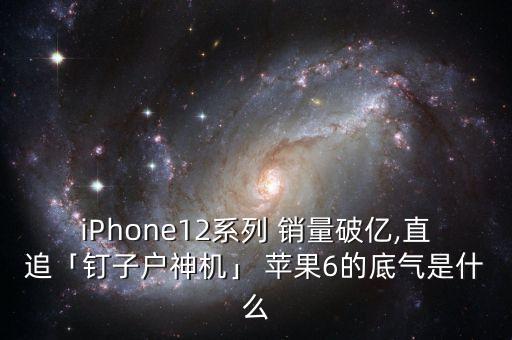 iPhone12系列 銷量破億,直追「釘子戶神機」 蘋果6的底氣是什么