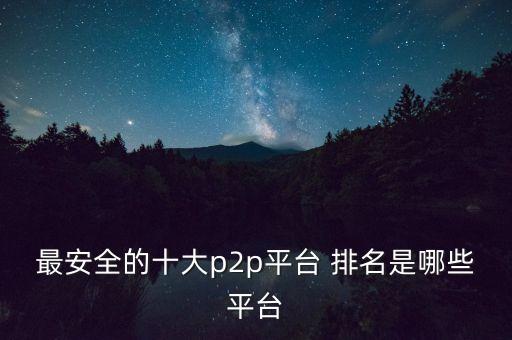 最安全的十大p2p平臺 排名是哪些平臺