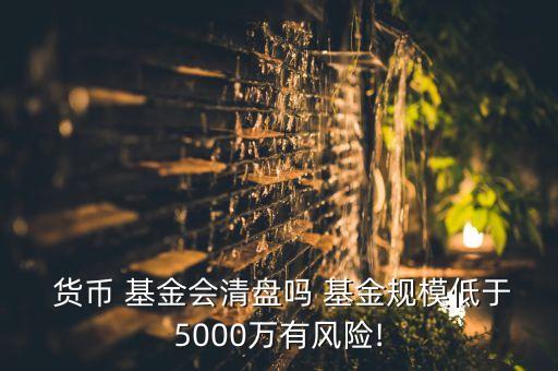  貨幣 基金會清盤嗎 基金規(guī)模低于5000萬有風(fēng)險!