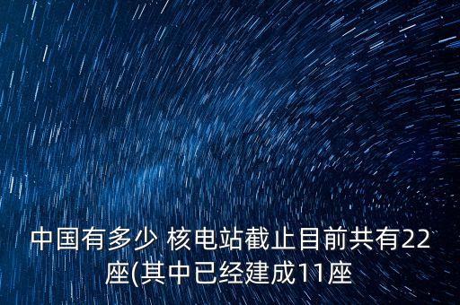 中國有多少 核電站截止目前共有22座(其中已經(jīng)建成11座