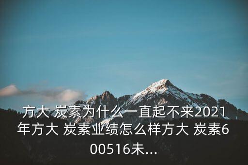 方大 炭素為什么一直起不來(lái)2021年方大 炭素業(yè)績(jī)?cè)趺礃臃酱?炭素600516未...