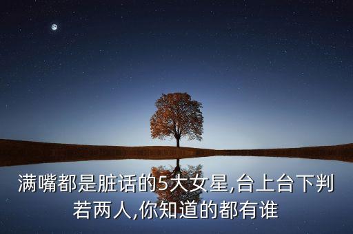 滿嘴都是臟話的5大女星,臺上臺下判若兩人,你知道的都有誰