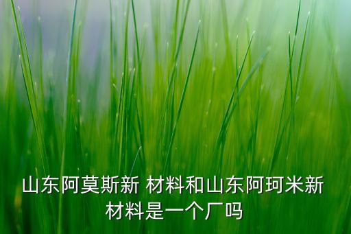 山東阿莫斯新 材料和山東阿珂米新 材料是一個(gè)廠嗎