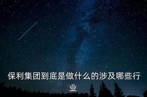  保利集團到底是做什么的涉及哪些行業(yè)