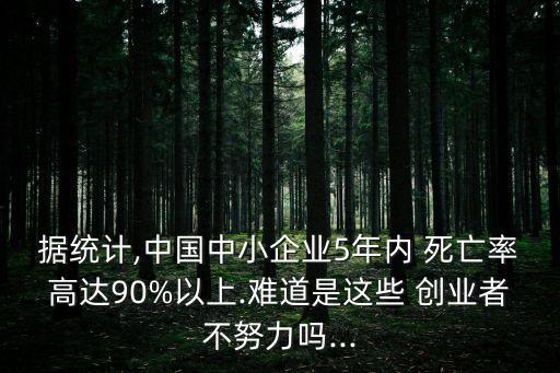 據(jù)統(tǒng)計,中國中小企業(yè)5年內(nèi) 死亡率高達90%以上.難道是這些 創(chuàng)業(yè)者不努力嗎...