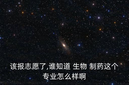 該報志愿了,誰知道 生物 制藥這個專業(yè)怎么樣啊