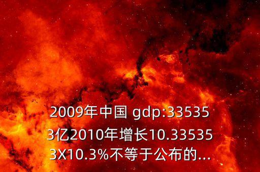 2009年中國(guó) gdp:335353億2010年增長(zhǎng)10.335353X10.3%不等于公布的...