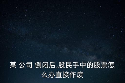 某 公司 倒閉后,股民手中的股票怎么辦直接作廢