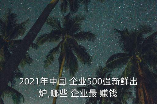 2021年中國(guó) 企業(yè)500強(qiáng)新鮮出爐,哪些 企業(yè)最 賺錢