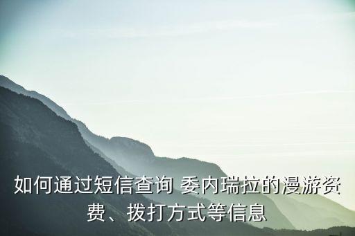 如何通過短信查詢 委內(nèi)瑞拉的漫游資費、撥打方式等信息