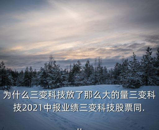 為什么三變科技放了那么大的量三變科技2021中報業(yè)績?nèi)兛萍脊善蓖?..