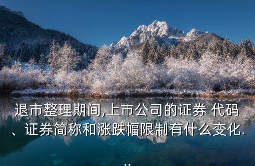 退市整理期間,上市公司的證券 代碼、證券簡(jiǎn)稱和漲跌幅限制有什么變化...