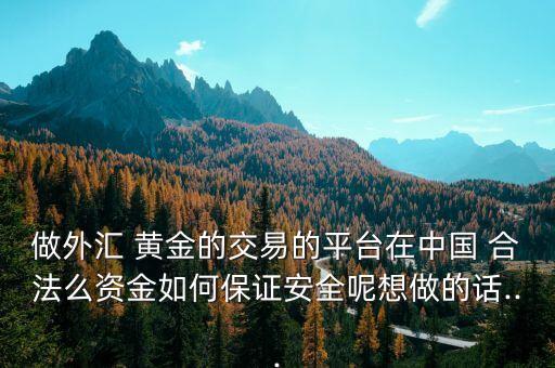 做外匯 黃金的交易的平臺(tái)在中國 合法么資金如何保證安全呢想做的話...