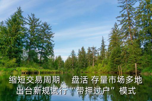 縮短交易周期、 盤活 存量市場(chǎng)多地出臺(tái)新規(guī)試行“帶押過戶”模式