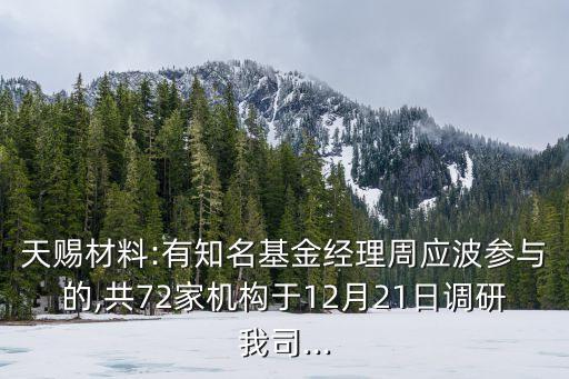 天賜材料:有知名基金經(jīng)理周應波參與的,共72家機構(gòu)于12月21日調(diào)研我司...