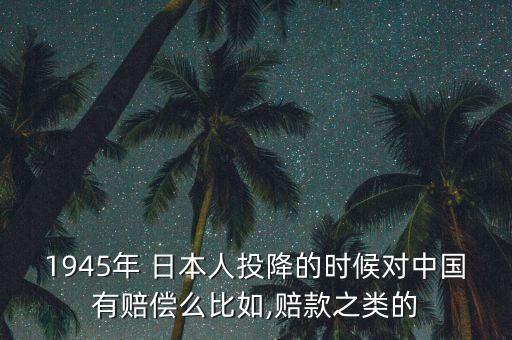 1945年 日本人投降的時候?qū)χ袊匈r償么比如,賠款之類的