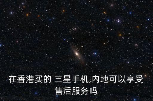 在香港買(mǎi)的 三星手機(jī),內(nèi)地可以享受售后服務(wù)嗎