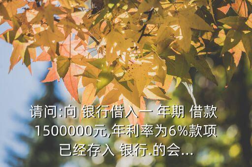 請問:向 銀行借入一 年期 借款 1500000元,年利率為6%款項已經(jīng)存入 銀行.的會...