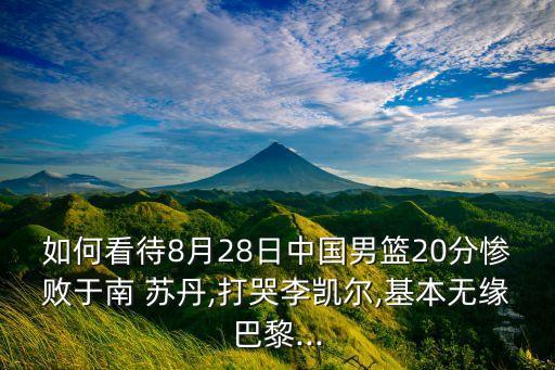 如何看待8月28日中國(guó)男籃20分慘敗于南 蘇丹,打哭李凱爾,基本無緣巴黎...