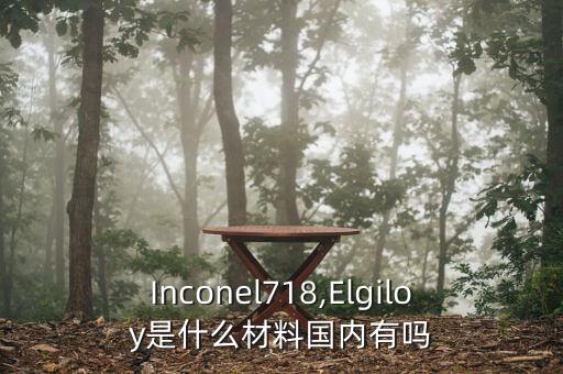 Inconel718,Elgiloy是什么材料國內(nèi)有嗎