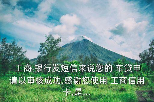  工商 銀行發(fā)短信來(lái)說(shuō)您的 車貸申請(qǐng)以審核成功,感謝您使用 工商信用卡,是...