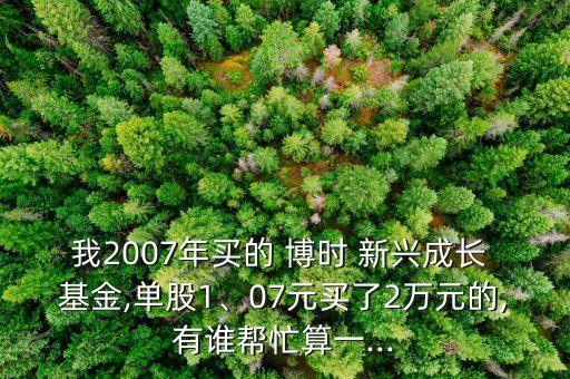 我2007年買的 博時(shí) 新興成長 基金,單股1、07元買了2萬元的,有誰幫忙算一...