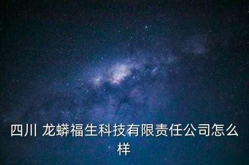 四川 龍蟒福生科技有限責(zé)任公司怎么樣