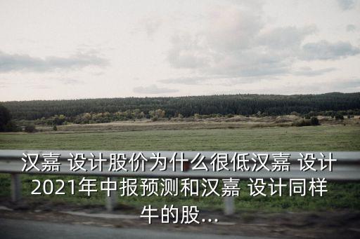 漢嘉 設計股價為什么很低漢嘉 設計2021年中報預測和漢嘉 設計同樣牛的股...