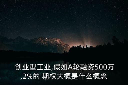  創(chuàng)業(yè)型工業(yè),假如A輪融資500萬(wàn),2%的 期權(quán)大概是什么概念