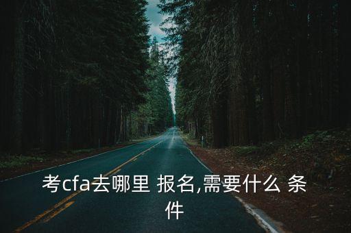 考cfa去哪里 報名,需要什么 條件