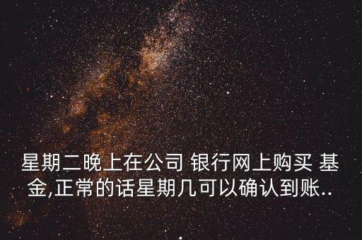 星期二晚上在公司 銀行網(wǎng)上購買 基金,正常的話星期幾可以確認到賬...